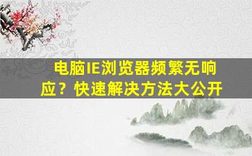 电脑IE浏览器频繁无响应？快速解决方法大公开
