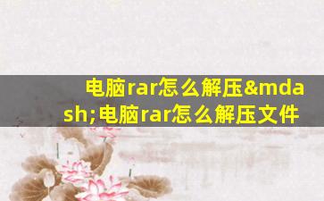 电脑rar怎么解压—电脑rar怎么解压文件