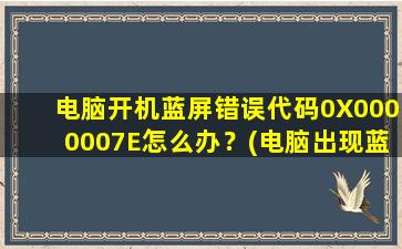 电脑开机蓝屏错误代码0X0000007E怎么办？(电脑出现蓝屏错误代码0x0000000a)
