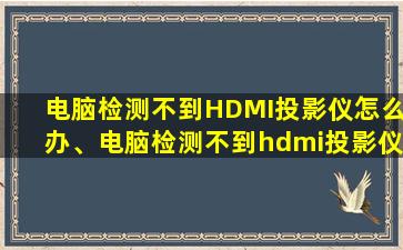 电脑检测不到HDMI投影仪怎么办、电脑检测不到hdmi投影仪怎么办