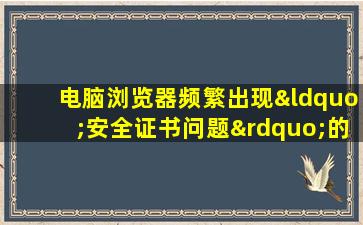 电脑浏览器频繁出现“安全证书问题”的详细解决方案