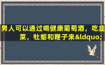 男人可以通过喝健康葡萄酒，吃韭菜，牡蛎和鞭子来“增强健康状况”？你可能被愚弄了