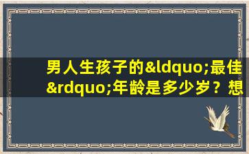 男人生孩子的“最佳”年龄是多少岁？想要生孩子最好趁这个年纪！