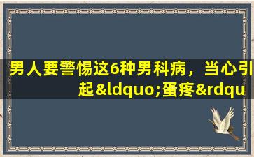 男人要警惕这6种男科病，当心引起“蛋疼”！千万别大意