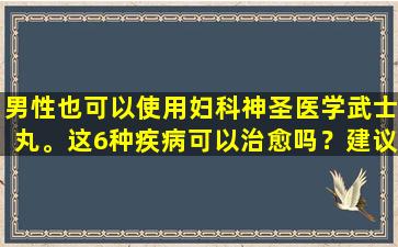 男性也可以使用妇科神圣医学武士丸。这6种疾病可以治愈吗？建议书签