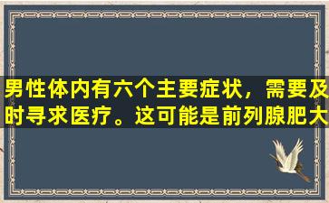 男性体内有六个主要症状，需要及时寻求医疗。这可能是前列腺肥大的迹象
