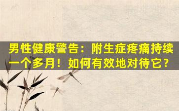 男性健康警告：附生症疼痛持续一个多月！如何有效地对待它？