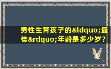 男性生育孩子的“最佳”年龄是多少岁？想要生孩子最好趁这个年纪！