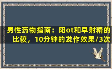 男性药物指南：阳ot和早射精的比较，10分钟的发作效果/3次延迟，副作用减少60
