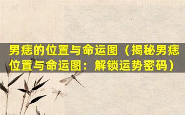 男痣的位置与命运图（揭秘男痣位置与命运图：解锁运势密码）
