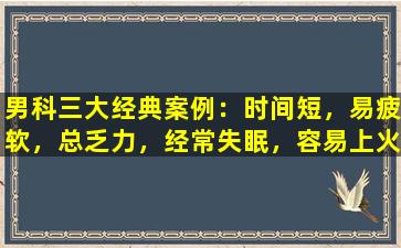 男科三大经典案例：时间短，易疲软，总乏力，经常失眠，容易上火