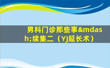 男科门诊那些事—续集二（YJ延长术）