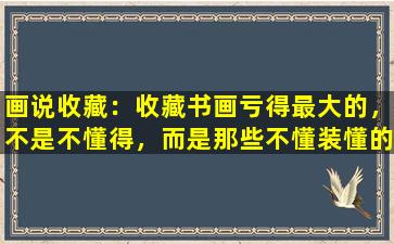 画说收藏：收藏书画亏得最大的，不是不懂得，而是那些不懂装懂的