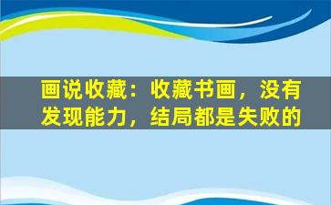 画说收藏：收藏书画，没有发现能力，结局都是失败的
