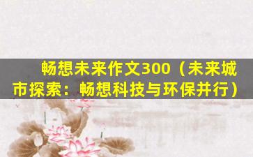 畅想未来作文300（未来城市探索：畅想科技与环保并行）