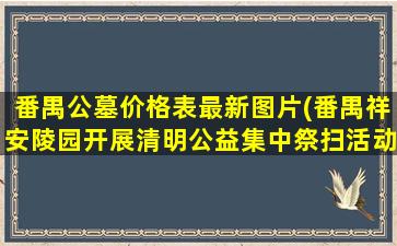 番禺公墓价格表最新图片(番禺祥安陵园开展清明公益集中祭扫活动)