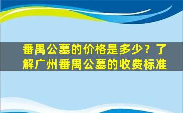 番禺公墓的价格是多少？了解广州番禺公墓的收费标准