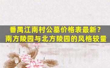 番禺江南村公墓价格表最新？南方陵园与北方陵园的风格较量