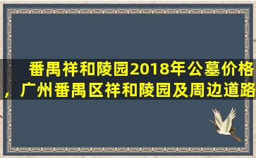 番禺祥和陵园2018年公墓价格，广州番禺区祥和陵园及周边道路将实施临时交通管制