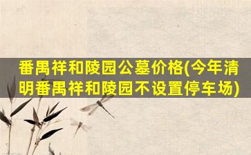 番禺祥和陵园公墓价格(今年清明番禺祥和陵园不设置停车场)