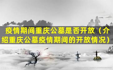 疫情期间重庆公墓是否开放（介绍重庆公墓疫情期间的开放情况）