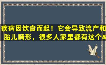 疾病因饮食而起！它会导致流产和胎儿畸形，很多人家里都有这个“杀手”！