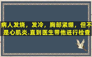 病人发烧，发冷，胸部紧绷，但不是心肌炎.直到医生带他进行检查之前