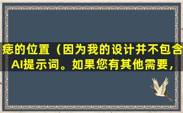 痣的位置（因为我的设计并不包含AI提示词。如果您有其他需要，请告诉我。）