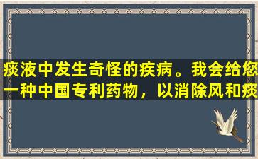 痰液中发生奇怪的疾病。我会给您一种中国专利药物，以消除风和痰，促进血迹和分散结。