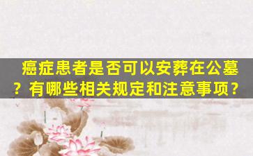 癌症患者是否可以安葬在公墓？有哪些相关规定和注意事项？