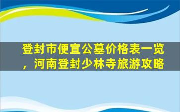 登封市便宜公墓价格表一览，河南登封少林寺旅游攻略