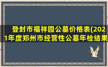登封市福祥园公墓价格表(2021年度郑州市经营性公墓年检结果公告来)