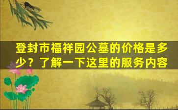 登封市福祥园公墓的价格是多少？了解一下这里的服务内容