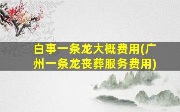 白事一条龙大概费用(广州一条龙丧葬服务费用)