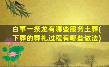 白事一条龙有哪些服务土葬(下葬的葬礼过程有哪些做法)