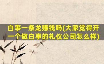白事一条龙赚钱吗(大家觉得开一个做白事的礼仪公司怎么样)
