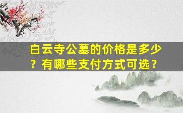 白云寺公墓的价格是多少？有哪些支付方式可选？