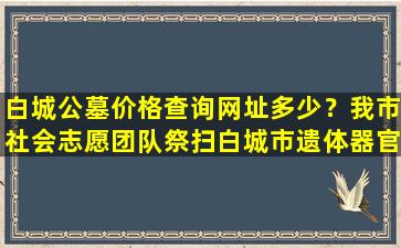 白城公墓价格查询网址多少？我市社会志愿团队祭扫白城市遗体器官捐献者