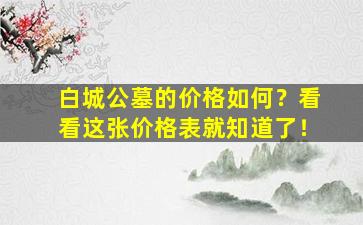 白城公墓的价格如何？看看这张价格表就知道了！