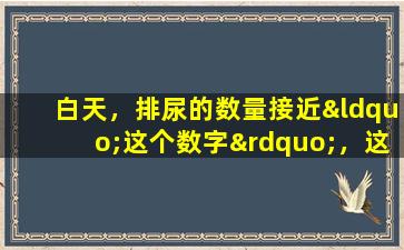 白天，排尿的数量接近“这个数字”，这可能意味着“尿毒症”离您很远