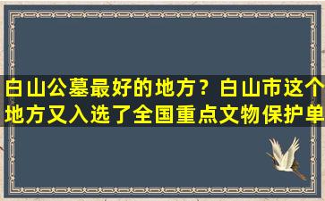白山公墓最好的地方？白山市这个地方又入选了全国重点文物保护单位