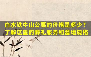 白水铁牛山公墓的价格是多少？了解这里的葬礼服务和墓地规格