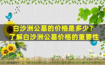 白沙洲公墓的价格是多少？了解白沙洲公墓价格的重要性