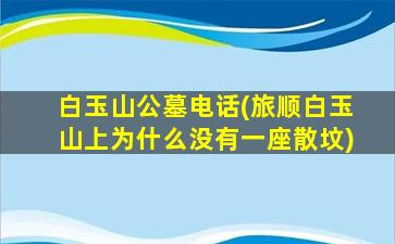 白玉山公墓电话(旅顺白玉山上为什么没有一座散坟)