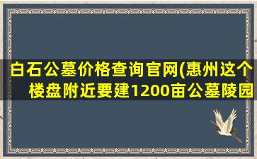 白石公墓价格查询官网(惠州这个楼盘附近要建1200亩公墓陵园)