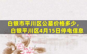 白银市平川区公墓价格多少，白银平川区4月15日停电信息