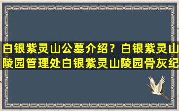 白银紫灵山公墓介绍？白银紫灵山陵园管理处白银紫灵山陵园骨灰纪念堂改造项目公开招标公告