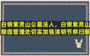 白银紫灵山公墓法人，白银紫灵山陵园管理处切实加强清明节祭扫服务保障工作