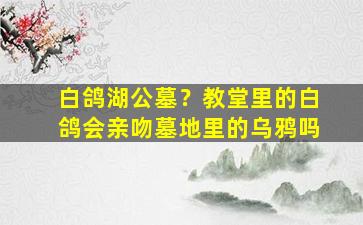 白鸽湖公墓？教堂里的白鸽会亲吻墓地里的乌鸦吗