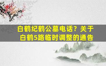 白鹤纪鹤公墓电话？关于白鹤5路临时调整的通告